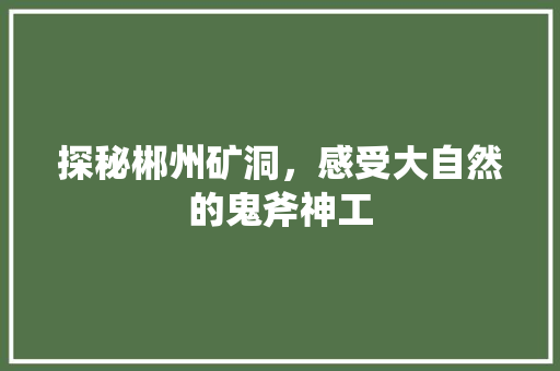 探秘郴州矿洞，感受大自然的鬼斧神工