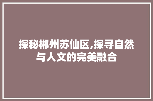 探秘郴州苏仙区,探寻自然与人文的完美融合