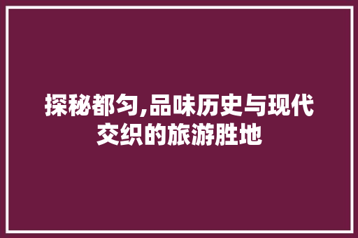 探秘都匀,品味历史与现代交织的旅游胜地