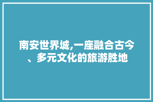 南安世界城,一座融合古今、多元文化的旅游胜地  第1张