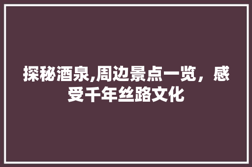 探秘酒泉,周边景点一览，感受千年丝路文化  第1张