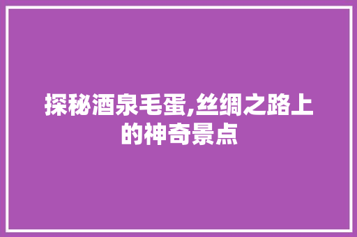 探秘酒泉毛蛋,丝绸之路上的神奇景点  第1张