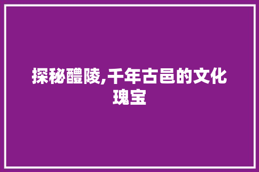 探秘醴陵,千年古邑的文化瑰宝  第1张