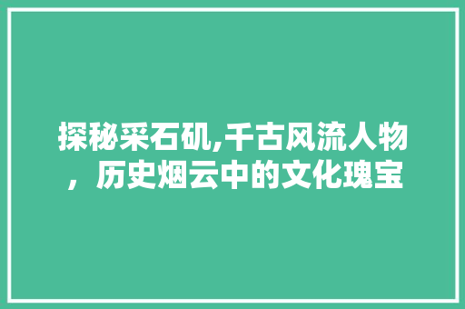 探秘采石矶,千古风流人物，历史烟云中的文化瑰宝  第1张