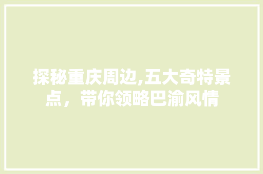 探秘重庆周边,五大奇特景点，带你领略巴渝风情