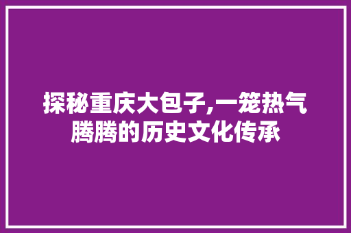 探秘重庆大包子,一笼热气腾腾的历史文化传承