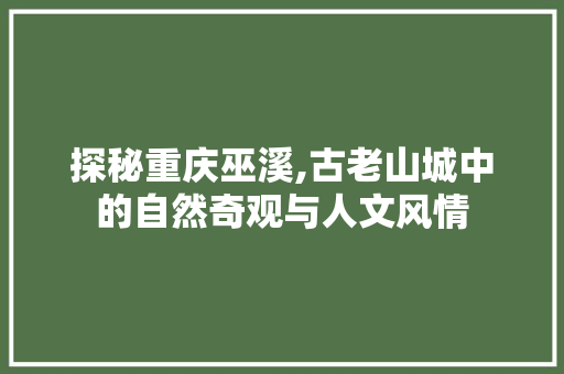 探秘重庆巫溪,古老山城中的自然奇观与人文风情