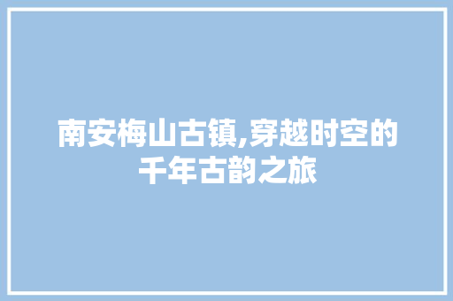 南安梅山古镇,穿越时空的千年古韵之旅