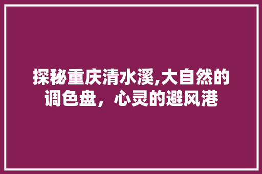 探秘重庆清水溪,大自然的调色盘，心灵的避风港  第1张