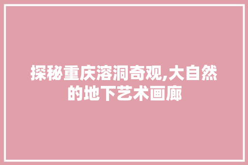 探秘重庆溶洞奇观,大自然的地下艺术画廊  第1张