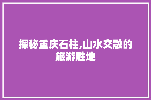 探秘重庆石柱,山水交融的旅游胜地  第1张