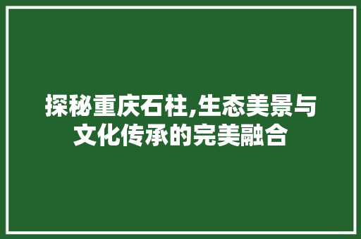 探秘重庆石柱,生态美景与文化传承的完美融合