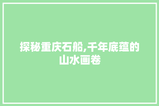 探秘重庆石船,千年底蕴的山水画卷