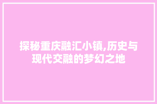 探秘重庆融汇小镇,历史与现代交融的梦幻之地