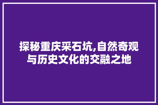 探秘重庆采石坑,自然奇观与历史文化的交融之地  第1张