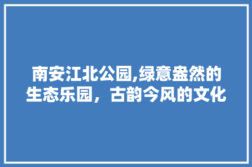 南安江北公园,绿意盎然的生态乐园，古韵今风的文化宝地  第1张