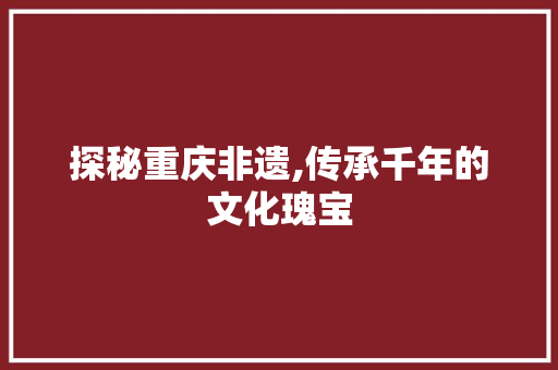 探秘重庆非遗,传承千年的文化瑰宝  第1张