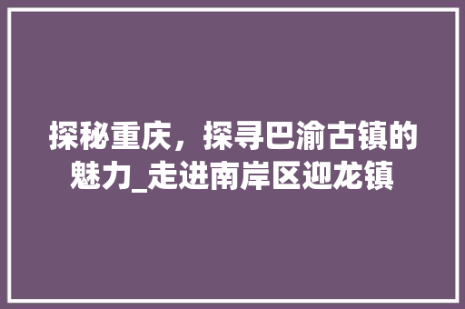 探秘重庆，探寻巴渝古镇的魅力_走进南岸区迎龙镇  第1张