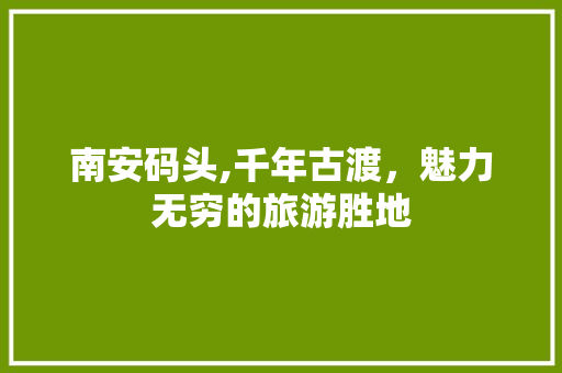 南安码头,千年古渡，魅力无穷的旅游胜地