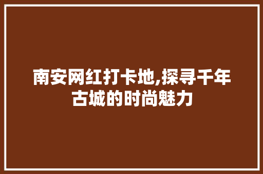 南安网红打卡地,探寻千年古城的时尚魅力