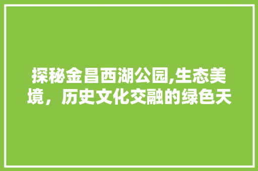 探秘金昌西湖公园,生态美境，历史文化交融的绿色天堂  第1张