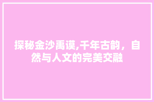 探秘金沙禹谟,千年古韵，自然与人文的完美交融  第1张