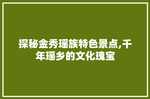 探秘金秀瑶族特色景点,千年瑶乡的文化瑰宝  第1张