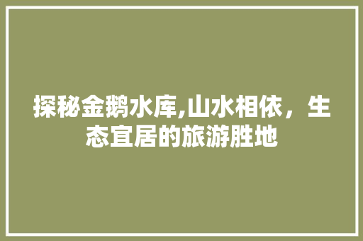 探秘金鹅水库,山水相依，生态宜居的旅游胜地