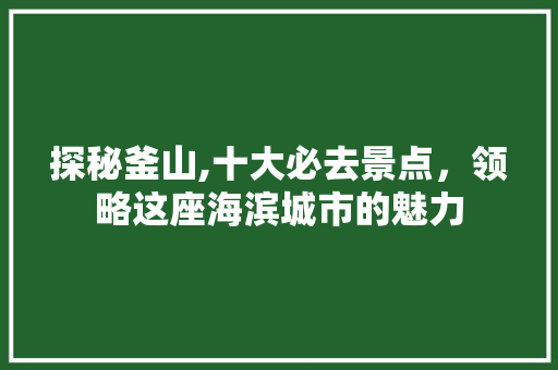 探秘釜山,十大必去景点，领略这座海滨城市的魅力