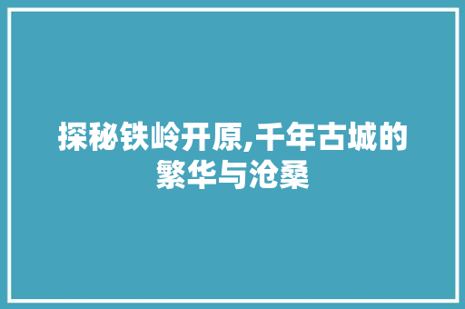 探秘铁岭开原,千年古城的繁华与沧桑  第1张