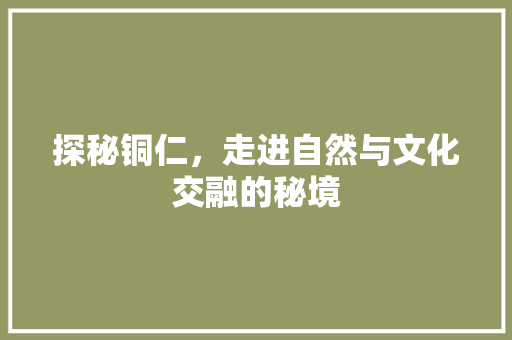 探秘铜仁，走进自然与文化交融的秘境