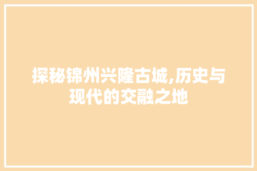 探秘锦州兴隆古城,历史与现代的交融之地