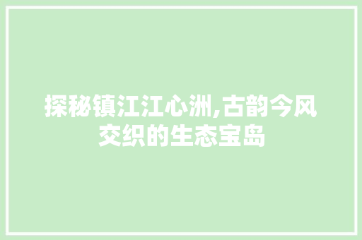 探秘镇江江心洲,古韵今风交织的生态宝岛