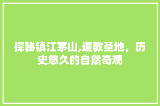 探秘镇江茅山,道教圣地，历史悠久的自然奇观