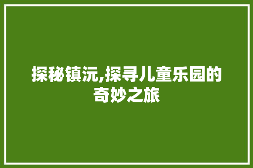 探秘镇沅,探寻儿童乐园的奇妙之旅  第1张