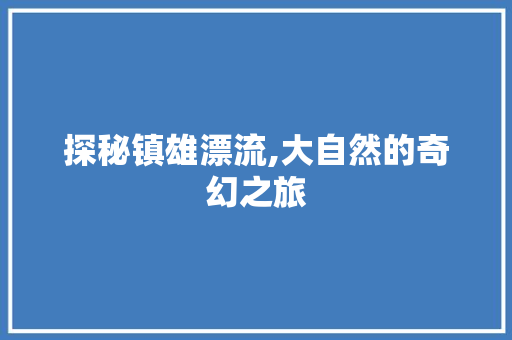 探秘镇雄漂流,大自然的奇幻之旅