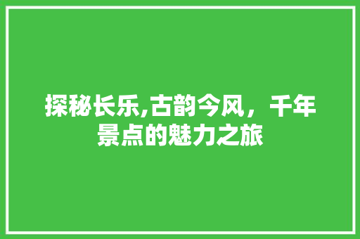 探秘长乐,古韵今风，千年景点的魅力之旅  第1张