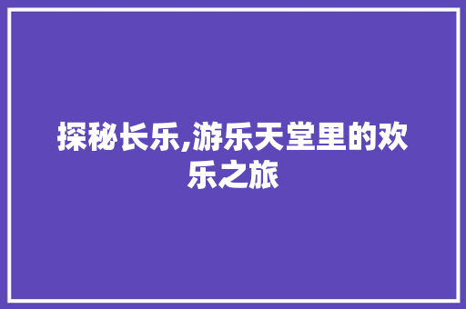 探秘长乐,游乐天堂里的欢乐之旅  第1张