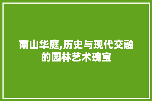 南山华庭,历史与现代交融的园林艺术瑰宝  第1张