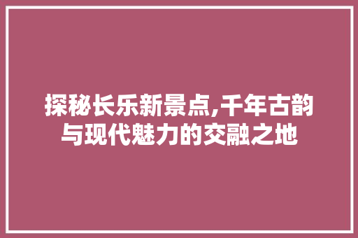 探秘长乐新景点,千年古韵与现代魅力的交融之地  第1张