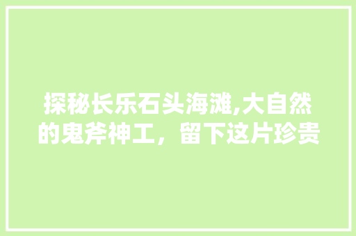 探秘长乐石头海滩,大自然的鬼斧神工，留下这片珍贵的遗迹  第1张