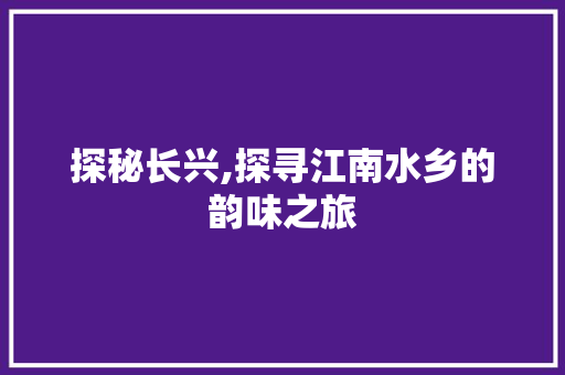 探秘长兴,探寻江南水乡的韵味之旅