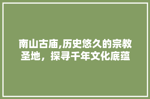 南山古庙,历史悠久的宗教圣地，探寻千年文化底蕴