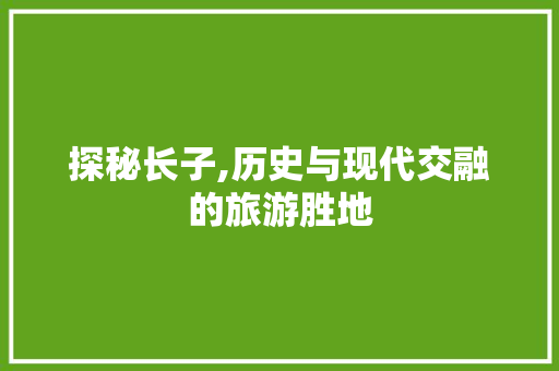 探秘长子,历史与现代交融的旅游胜地  第1张