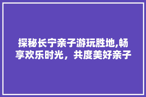 探秘长宁亲子游玩胜地,畅享欢乐时光，共度美好亲子时光  第1张