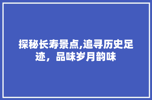 探秘长寿景点,追寻历史足迹，品味岁月韵味  第1张