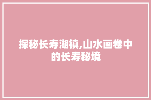 探秘长寿湖镇,山水画卷中的长寿秘境