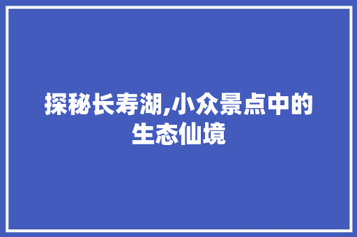 探秘长寿湖,小众景点中的生态仙境