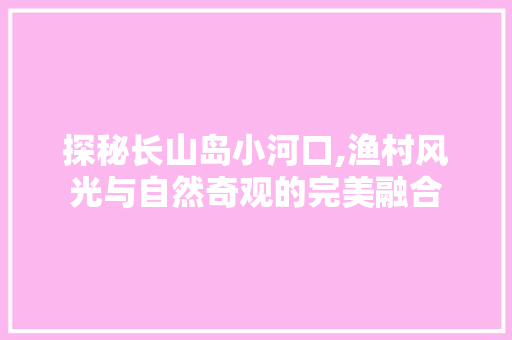 探秘长山岛小河口,渔村风光与自然奇观的完美融合