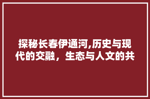 探秘长春伊通河,历史与现代的交融，生态与人文的共舞